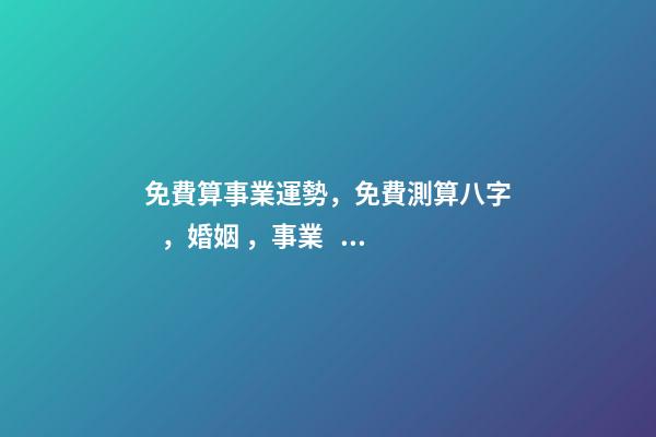 免費算事業運勢，免費測算八字，婚姻，事業，運勢是真的嗎？ 八字算事業運免費，用八字測事業運？